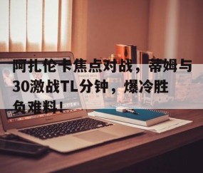 开云体育网页 - 阿扎伦卡焦点对战，蒂姆与30激战TL分钟，爆冷胜负难料！