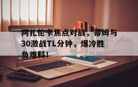 开云体育网页 - 阿扎伦卡焦点对战，蒂姆与30激战TL分钟，爆冷胜负难料！