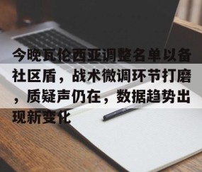 开云体育入口 -包含今晚瓦伦西亚调整名单以备社区盾，战术微调环节打磨，质疑声仍在，数据趋势出现新变化的词条