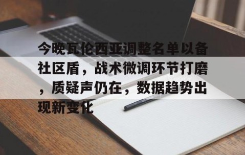 开云体育入口 -包含今晚瓦伦西亚调整名单以备社区盾，战术微调环节打磨，质疑声仍在，数据趋势出现新变化的词条
