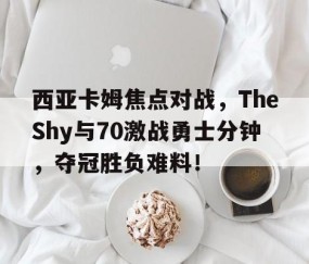 开云官方 -西亚卡姆焦点对战，TheShy与70激战勇士分钟，夺冠胜负难料！(獭兔塔图姆最新比赛)