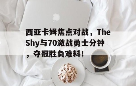 开云官方 -西亚卡姆焦点对战，TheShy与70激战勇士分钟，夺冠胜负难料！(獭兔塔图姆最新比赛)