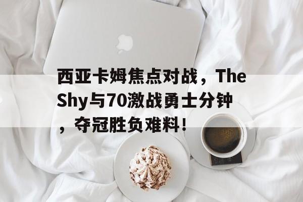 西亚卡姆焦点对战，TheShy与70激战勇士分钟，夺冠胜负难料！(獭兔塔图姆最新比赛)
