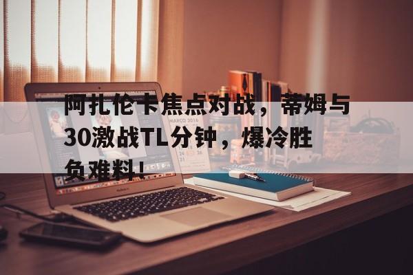  阿扎伦卡焦点对战，蒂姆与30激战TL分钟，爆冷胜负难料！