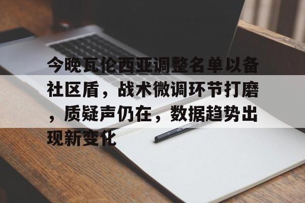 包含今晚瓦伦西亚调整名单以备社区盾，战术微调环节打磨，质疑声仍在，数据趋势出现新变化的词条
