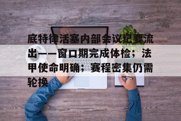 包含底特律活塞内部会议纪要流出——窗口期完成体检；法甲使命明确；赛程密集仍需轮换的词条